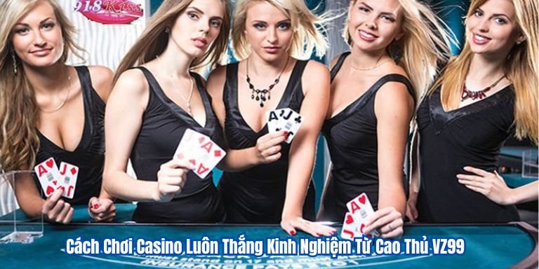 Cách Chơi Casino Luôn Thắng Kinh Nghiệm Từ Cao Thủ VZ99 7 Cách Chơi Casino Luôn Thắng Kinh Nghiệm Từ Cao Thủ VZ99