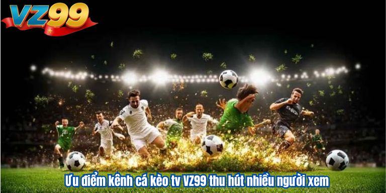Ưu điểm kênh cá kèo tv VZ99 thu hút nhiều người xem
