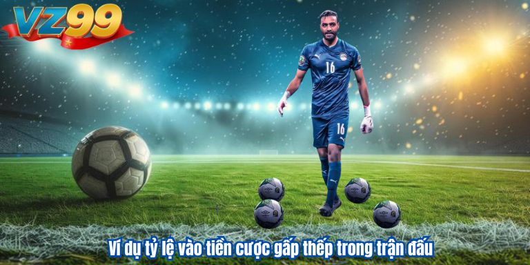 Cược Gấp Thếp VZ99 Là Gì? Cách Vào Tiền Cá Độ Bóng Đá 3 Ví dụ tỷ lệ vào tiền cược gấp thếp trong trận đấu